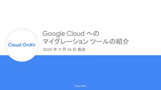 Cloud Onr
Cloud OnAir
Cloud OnAir
Google Cloud への
マイグレーション ツールの紹介
2020 年 11 月 26 日 放送
 