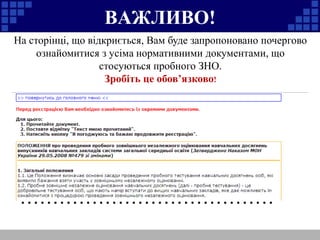 ВАЖЛИВО! 
На сторінці, що відкриється, Вам буде запропоновано почергово 
ознайомитися з усіма нормативними документами, що 
стосуються пробного ЗНО. 
Зробіть це обов’язково! 
………………………………… 
 