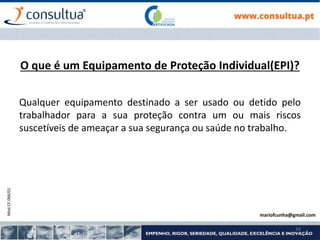 Mod.CF.066/01
16
O que é um Equipamento de Proteção Individual(EPI)?
Qualquer equipamento destinado a ser usado ou detido pelo
trabalhador para a sua proteção contra um ou mais riscos
suscetíveis de ameaçar a sua segurança ou saúde no trabalho.
mariofcunha@gmail.com
 