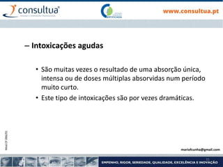 Mod.CF.066/01
31
– Intoxicações agudas
• São muitas vezes o resultado de uma absorção única,
intensa ou de doses múltiplas absorvidas num período
muito curto.
• Este tipo de intoxicações são por vezes dramáticas.
mariofcunha@gmail.com
 