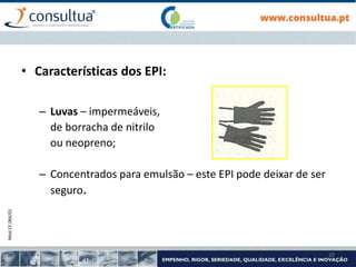 Mod.CF.066/01
20
• Características dos EPI:
– Luvas – impermeáveis,
de borracha de nitrilo
ou neopreno;
– Concentrados para emulsão – este EPI pode deixar de ser
seguro.
 