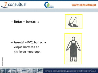 Mod.CF.066/01
21
– Botas – borracha
– Avental – PVC, borracha
vulgar, borracha de
nitrilo ou neopreno.
 