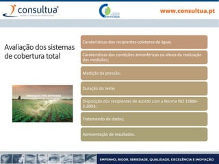 Carateristicas dos recipientes coletores de água;
Carateristicas das condições atmosféricas na altura da realização
das medições;
Medição da pressão;
Duração do teste;
Disposição dos recipientes de acordo com a Norma ISO 15886-
3:2004;
Tratamendo de dados;
Apresentação de resultados.
Avaliação dos sistemas
de cobertura total
 