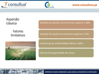 Variação da pressão nos emissores superior a 30%;
Variação de caudal nos emissores superior a 15%;
Coeficiente de uniformidade inferior a 60%;
Falta de homogeneidade dos bicos;
Aspersão
clássica
Fatores
limitativos
 