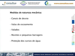 Medidas de natureza mecânica:
- Canais de desvio
- Valas de escoamento
- Valados
- Muretes e pequenas barragens
- Proteção dos cursos de água
 