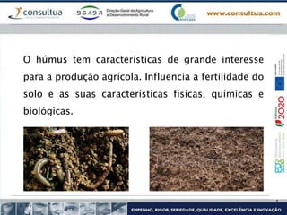 O húmus tem características de grande interesse
para a produção agrícola. Influencia a fertilidade do
solo e as suas características físicas, químicas e
biológicas.
 
