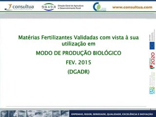Matérias Fertilizantes Validadas com vista à sua
utilização em
MODO DE PRODUÇÃO BIOLÓGICO
FEV. 2015
(DGADR)
 