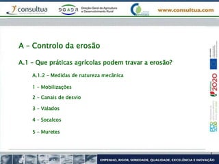 A.1 – Que práticas agrícolas podem travar a erosão?
A.1.2 – Medidas de natureza mecânica
1 – Mobilizações
2 – Canais de desvio
3 – Valados
4 – Socalcos
5 – Muretes
A – Controlo da erosão
 