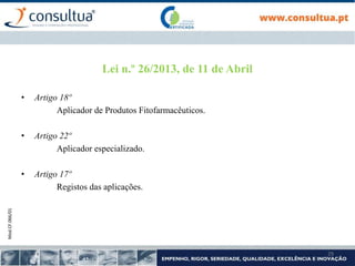Mod.CF.066/01
29
• Artigo 18º
Aplicador de Produtos Fitofarmacêuticos.
• Artigo 22º
Aplicador especializado.
• Artigo 17º
Registos das aplicações.
Lei n.º 26/2013, de 11 de Abril
 