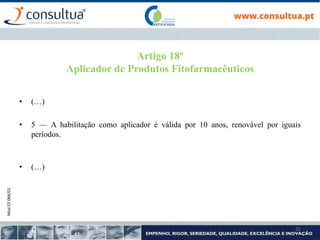 Mod.CF.066/01
31
Artigo 18º
Aplicador de Produtos Fitofarmacêuticos
• (…)
• 5 — A habilitação como aplicador é válida por 10 anos, renovável por iguais
períodos.
• (…)
 