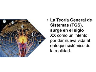 • La Teoría General de
Sistemas (TGS),
surge en el siglo
XX como un intento
por dar nueva vida al
enfoque sistémico de
la realidad.
 