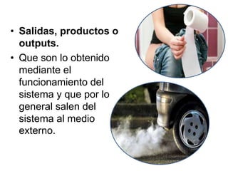 • Salidas, productos o
outputs.
• Que son lo obtenido
mediante el
funcionamiento del
sistema y que por lo
general salen del
sistema al medio
externo.
 