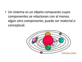 • Un sistema es un objeto compuesto cuyos
componentes se relacionan con al menos
algún otro componente; puede ser material o
conceptual.
 