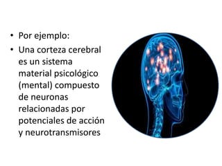 • Por ejemplo:
• Una corteza cerebral
es un sistema
material psicológico
(mental) compuesto
de neuronas
relacionadas por
potenciales de acción
y neurotransmisores
 