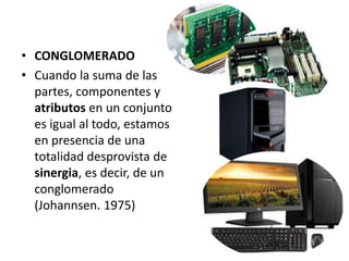 • CONGLOMERADO
• Cuando la suma de las
partes, componentes y
atributos en un conjunto
es igual al todo, estamos
en presencia de una
totalidad desprovista de
sinergia, es decir, de un
conglomerado
(Johannsen. 1975)
 