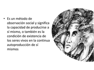 • Es un método de
observación social y significa
la capacidad de producirse a
sí mismo, o también es la
condición de existencia de
los seres vivos en la continua
autoproducción de sí
mismos
 