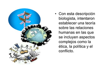 • Con esta descripción
biologista, intentaron
establecer una teoría
sobre las relaciones
humanas en las que
se incluyen aspectos
complejos como la
ética, la política y el
conflicto.
 