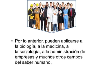 • Por lo anterior, pueden aplicarse a
la biología, a la medicina, a
la sociología, a la administración de
empresas y muchos otros campos
del saber humano.
 