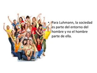 • Para Luhmann, la sociedad
es parte del entorno del
hombre y no el hombre
parte de ella.
 