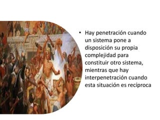 • Hay penetración cuando
un sistema pone a
disposición su propia
complejidad para
constituir otro sistema,
mientras que hay
interpenetración cuando
esta situación es recíproca
 