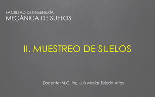 II. MUESTREO DE SUELOS
FACULTAD DE INGENIERÍA
MECÁNICA DE SUELOS
Docente: M.C. Ing. Luis Matías Tejada Arias
 