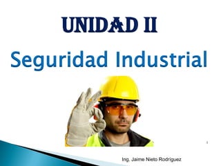Ing. Jaime Nieto Rodríguez
1
Unidad II
Seguridad Industrial
 