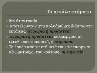 δεν ήταν ενιαία
 αποτελούνταν από πολυάριθμες διάσπαρτες
εκτάσεις, τα χωρία ή προάστεια
τα χωρία ή προάστεια καλλιεργούσαν
ελεύθεροι ενοικιαστές ή πάροικοι.
Τα έσοδα από τα κτήματά τους τα έπαιρναν
αξιωματούχοι του κράτους , οι ευγενείς.
 