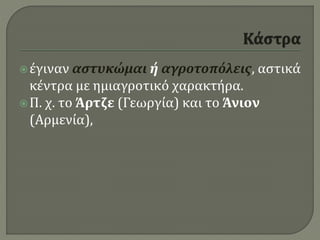 έγιναν αστυκώμαι ή αγροτοπόλεις, αστικά
κέντρα με ημιαγροτικό χαρακτήρα.
Π. χ. το Άρτζε (Γεωργία) και το Άνιον
(Αρμενία),
 