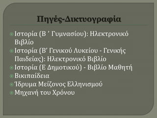 Ιστορία (Β ’ Γυμνασίου): Ηλεκτρονικό
Βιβλίο
Ιστορία (Β’ Γενικού Λυκείου - Γενικής
Παιδείας): Ηλεκτρονικό Βιβλίο
Ιστορία (Ε Δημοτικού) - Βιβλίο Μαθητή
Βικιπαίδεια
Ίδρυμα Μείζονος Ελληνισμού
Μηχανή του Χρόνου
 