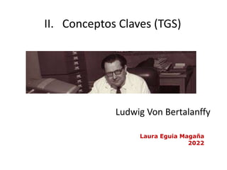 II. Conceptos Claves (TGS)
Ludwig Von Bertalanffy
Laura Eguia Magaña
2022
 