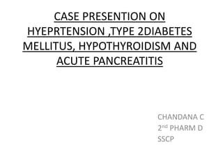 CASE PRESENTION ON
HYEPRTENSION ,TYPE 2DIABETES
MELLITUS, HYPOTHYROIDISM AND
ACUTE PANCREATITIS
CHANDANA C
2nd PHARM D
SSCP
 