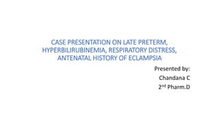 CASE PRESENTATION ON LATE PRETERM,
HYPERBILIRUBINEMIA, RESPIRATORY DISTRESS,
ANTENATAL HISTORY OF ECLAMPSIA
Presented by:
Chandana C
2nd Pharm.D
 