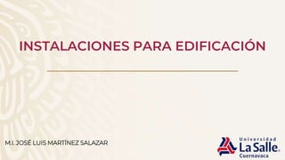 INSTALACIONES PARA EDIFICACIÓN
M.I. JOSÉ LUIS MARTÍNEZ SALAZAR
 