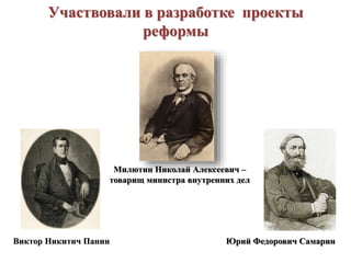 Участвовали в разработке проекты
реформы
Милютин Николай Алексеевич –
товарищ министра внутренних дел
Юрий Федорович Самарин
Виктор Никитич Панин
 