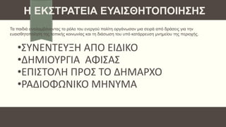 •ΣΥΝΕΝΤΕΥΞΗ ΑΠΟ ΕΙΔΙΚΟ
•ΔΗΜΙΟΥΡΓΙΑ ΑΦΙΣΑΣ
•ΕΠΙΣΤΟΛΗ ΠΡΟΣ ΤΟ ΔΗΜΑΡΧΟ
•ΡΑΔΙΟΦΩΝΙΚΟ ΜΗΝΥΜΑ
Η ΕΚΣΤΡΑΤΕΙΑ ΕΥΑΙΣΘΗΤΟΠΟΙΗΣΗΣ
Τα παιδιά αναλαμβάνοντας το ρόλο του ενεργού πολίτη οργάνωσαν μια σειρά από δράσεις για την
ευαισθητοποίηση της τοπικής κοινωνίας και τη διάσωση του υπό κατάρρευση μνημείου της περιοχής.
 