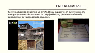 Kρίνεται ιδιαίτερα σημαντικό να αντιληφθούν οι μαθητές τη συνέχεια και την
πολυμορφία του πολιτισμού και του περιβάλλοντος, μέσα από αυθεντικές
εμπειρίες και συναισθηματικές δονήσεις…
ΕΝ ΚΑΤΑΚΛΕΙΔΙ….
 