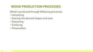 WOOD PRODUCTION PROCESSES
Wood is produced through following processes:
✓Harvesting
✓Sawing into desired shapes and sizes
✓Seasoning
✓Surfacing
✓Preservation
20
 