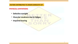 8
FACTORS CONTRIBUTING TO UNSAFE/UNHEALTHY ACT
• Defective eyesight
• Muscular weakness due to fatigue
• Impaired hearing
PHYSICAL LIMITATIONS
 
