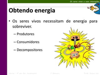 Os seres vivos e suas interações




Obtendo energia
• Os seres vivos necessitam de energia para
  sobreviver.
      – Produtores

      – Consumidores

      – Decompositores




Ciências – 6º ano Ens. Fundamental   1º Bimestre                  Profa. Rebeca Vale
 