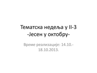 Тематска недеља у II-3
-Јесен у пктпбруВреме реализације: 14.10.18.10.2013.

 