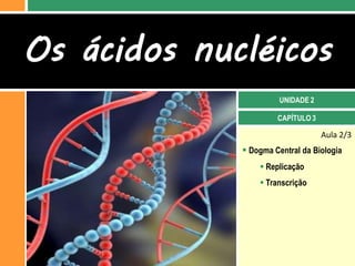 Os ácidos nucléicos
                       UNIDADE 2

                      CAPÍTULO 3

                                   Aula 2/3
              Dogma Central da Biologia
                  Replicação
                  Transcrição
 