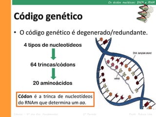 Os ácidos nucléicos: DNA e RNA




Código genético
• O código genético é degenerado/redundante.
       4 tipos de nucleotídeos


             64 trincas/códons


              20 aminoácidos

   Códon é a trinca de nucleotídeos
   do RNAm que determina um aa.

Ciências – 9º ano Ens. Fundamental   2º Período                Profa. Rebeca Vale
 
