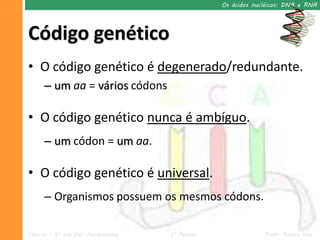 Os ácidos nucléicos: DNA e RNA




Código genético
• O código genético é degenerado/redundante.
      – um aa = vários códons

• O código genético nunca é ambíguo.
      – um códon = um aa.

• O código genético é universal.
      – Organismos possuem os mesmos códons.

Ciências – 9º ano Ens. Fundamental   2º Período                Profa. Rebeca Vale
 