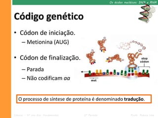 Os ácidos nucléicos: DNA e RNA




Código genético
• Códon de iniciação.
      – Metionina (AUG)

• Códon de finalização.
      – Parada
      – Não codificam aa


   O processo de síntese de proteína é denominado tradução.

Ciências – 9º ano Ens. Fundamental   2º Período                Profa. Rebeca Vale
 