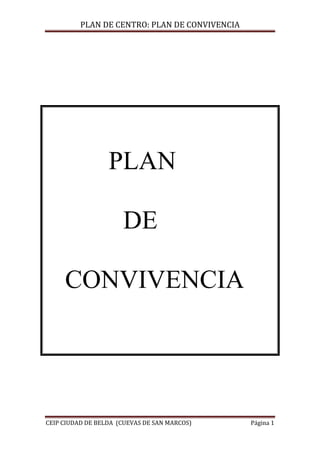 PLAN DE CENTRO: PLAN DE CONVIVENCIA




                  PLAN

                      DE

     CONVIVENCIA




CEIP CIUDAD DE BELDA (CUEVAS DE SAN MARCOS)     Página 1
 