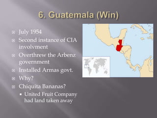  July 1954
 Second instance of CIA
involvment
 Overthrew the Arbenz
government
 Installed Armas govt.
 Why?
 Chiquita Bananas?
 United Fruit Company
had land taken away
 