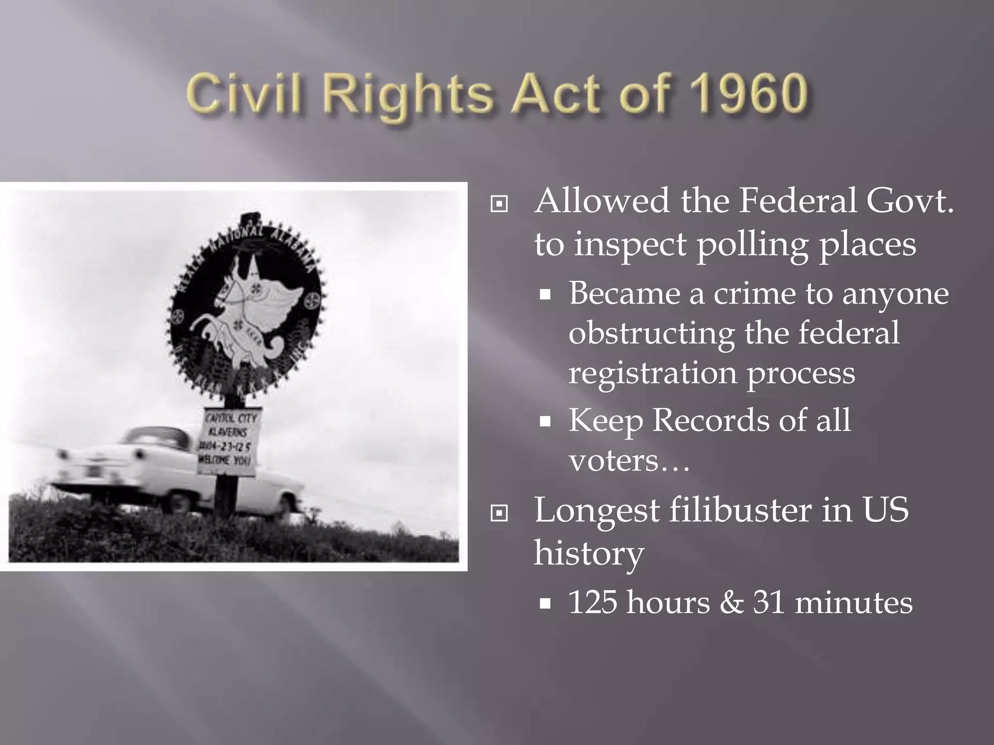  Allowed the Federal Govt.
to inspect polling places
Became a crime to anyone
obstructing the federal
registration process
Keep Records of all
voters…
Longest filibuster in US
history
125 hours & 31 minutes