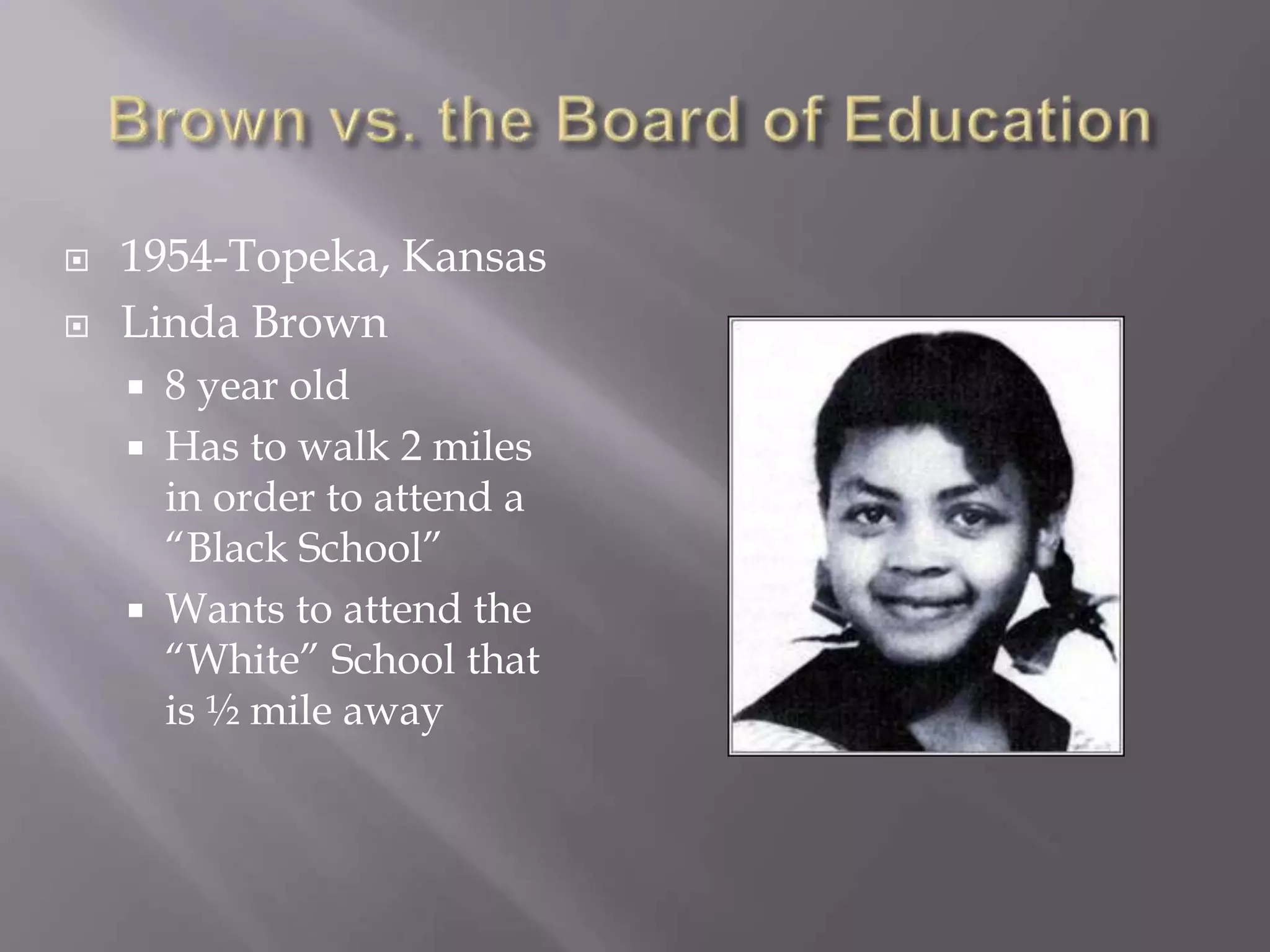  1954-Topeka, Kansas
Linda Brown
8 year old
Has to walk 2 miles
in order to attend a
“Black School”
Wants to attend the
“White” School that
is ½ mile away
