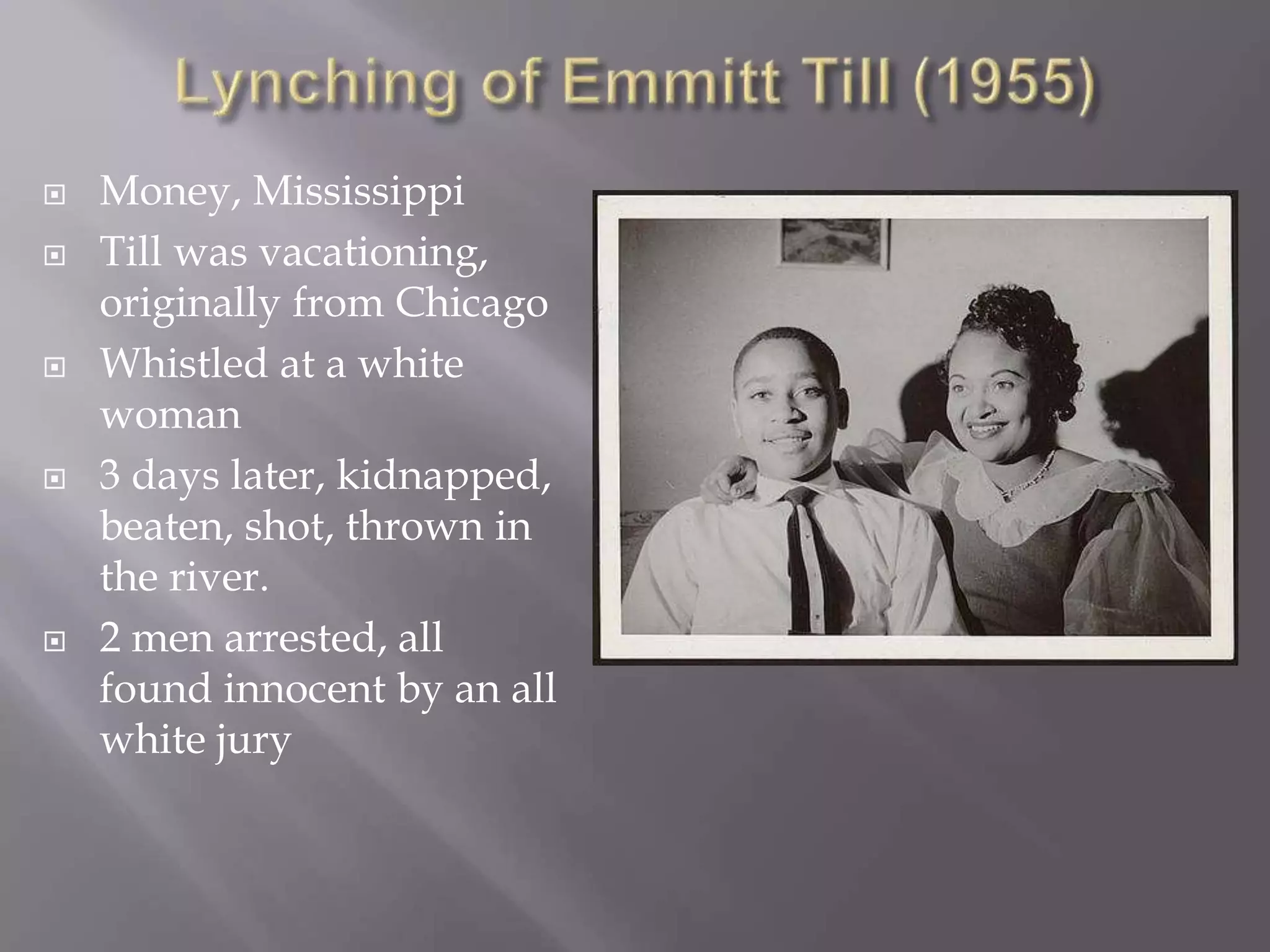  Money, Mississippi
Till was vacationing,
originally from Chicago
Whistled at a white
woman
3 days later, kidnapped,
beaten, shot, thrown in
the river.
2 men arrested, all
found innocent by an all
white jury