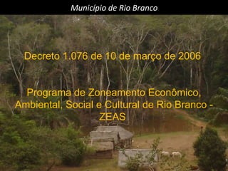 Município de Rio Branco Decreto 1.076 de 10 de março de 2006  Programa de Zoneamento Econômico, Ambiental, Social e Cultural de Rio Branco - ZEAS  